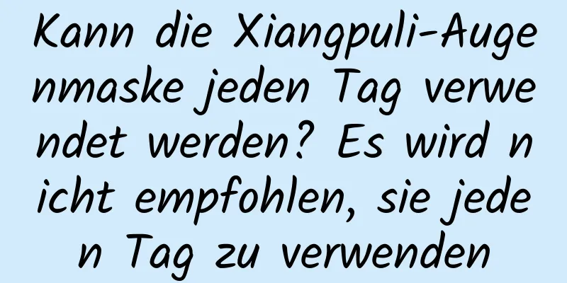 Kann die Xiangpuli-Augenmaske jeden Tag verwendet werden? Es wird nicht empfohlen, sie jeden Tag zu verwenden