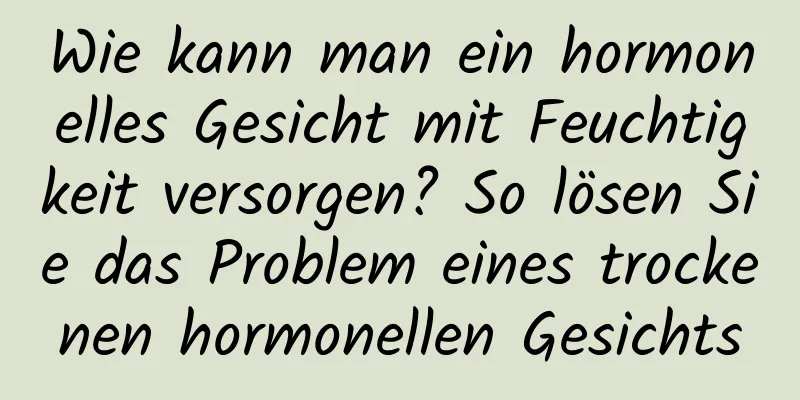 Wie kann man ein hormonelles Gesicht mit Feuchtigkeit versorgen? So lösen Sie das Problem eines trockenen hormonellen Gesichts