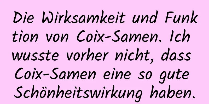 Die Wirksamkeit und Funktion von Coix-Samen. Ich wusste vorher nicht, dass Coix-Samen eine so gute Schönheitswirkung haben.