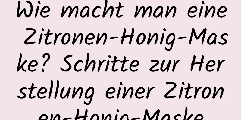 Wie macht man eine Zitronen-Honig-Maske? Schritte zur Herstellung einer Zitronen-Honig-Maske