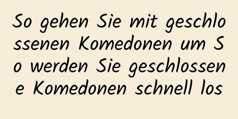 So gehen Sie mit geschlossenen Komedonen um So werden Sie geschlossene Komedonen schnell los