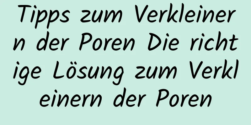 Tipps zum Verkleinern der Poren Die richtige Lösung zum Verkleinern der Poren