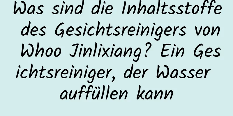 Was sind die Inhaltsstoffe des Gesichtsreinigers von Whoo Jinlixiang? Ein Gesichtsreiniger, der Wasser auffüllen kann