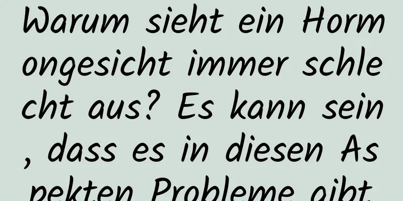 Warum sieht ein Hormongesicht immer schlecht aus? Es kann sein, dass es in diesen Aspekten Probleme gibt