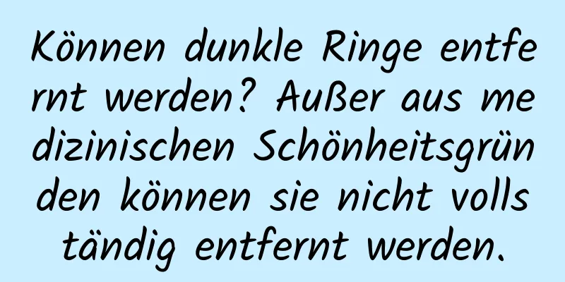Können dunkle Ringe entfernt werden? Außer aus medizinischen Schönheitsgründen können sie nicht vollständig entfernt werden.