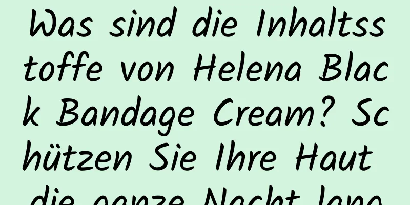 Was sind die Inhaltsstoffe von Helena Black Bandage Cream? Schützen Sie Ihre Haut die ganze Nacht lang