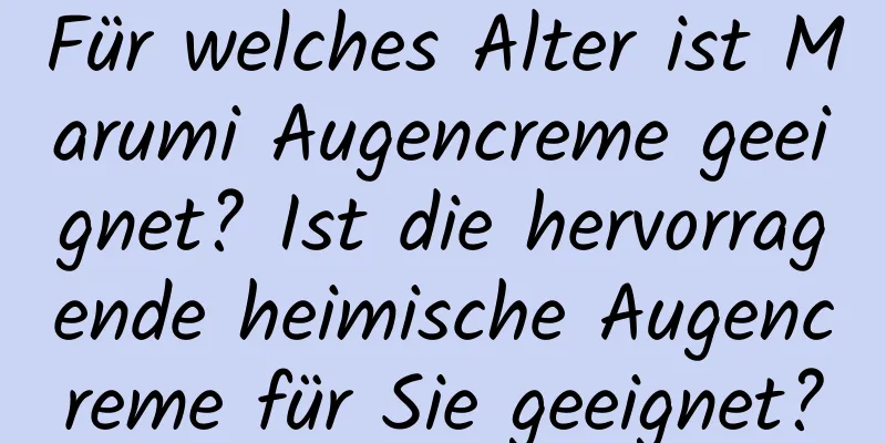 Für welches Alter ist Marumi Augencreme geeignet? Ist die hervorragende heimische Augencreme für Sie geeignet?