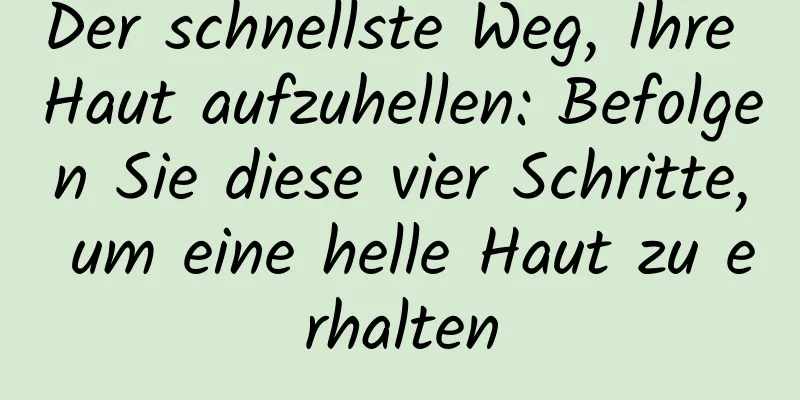 Der schnellste Weg, Ihre Haut aufzuhellen: Befolgen Sie diese vier Schritte, um eine helle Haut zu erhalten