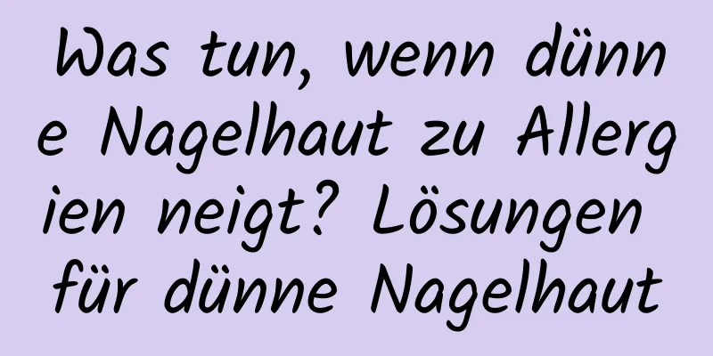 Was tun, wenn dünne Nagelhaut zu Allergien neigt? Lösungen für dünne Nagelhaut