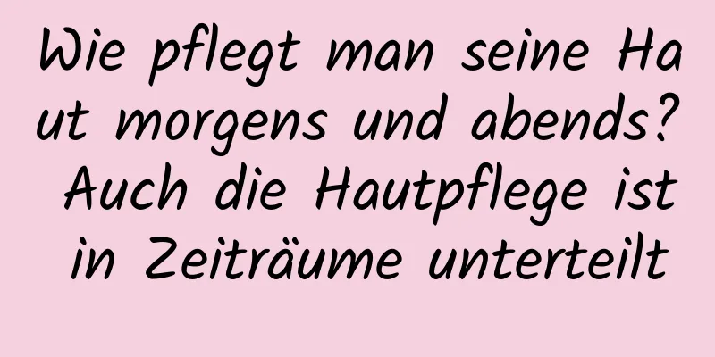 Wie pflegt man seine Haut morgens und abends? Auch die Hautpflege ist in Zeiträume unterteilt