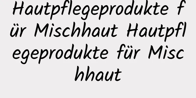 Hautpflegeprodukte für Mischhaut Hautpflegeprodukte für Mischhaut
