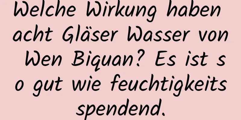 Welche Wirkung haben acht Gläser Wasser von Wen Biquan? Es ist so gut wie feuchtigkeitsspendend.