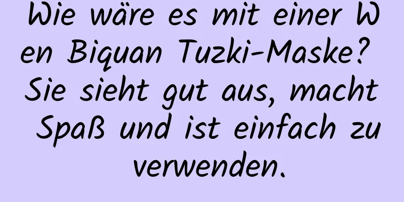 Wie wäre es mit einer Wen Biquan Tuzki-Maske? Sie sieht gut aus, macht Spaß und ist einfach zu verwenden.