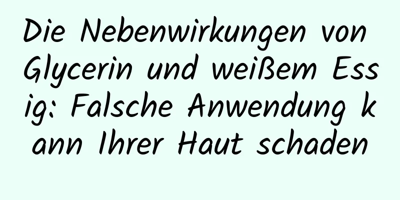 Die Nebenwirkungen von Glycerin und weißem Essig: Falsche Anwendung kann Ihrer Haut schaden