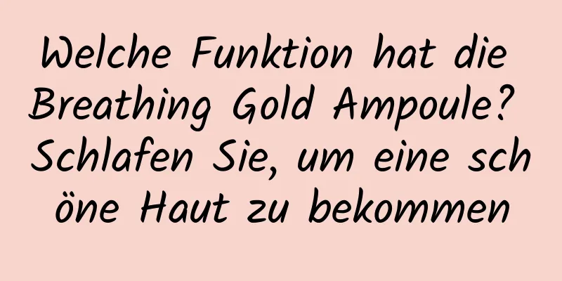 Welche Funktion hat die Breathing Gold Ampoule? Schlafen Sie, um eine schöne Haut zu bekommen