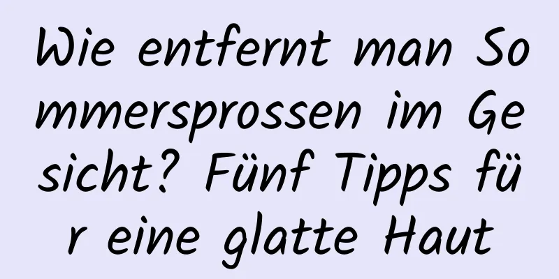 Wie entfernt man Sommersprossen im Gesicht? Fünf Tipps für eine glatte Haut