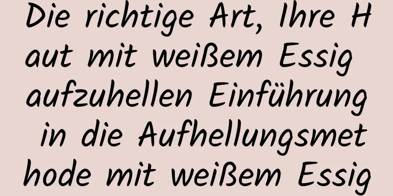Die richtige Art, Ihre Haut mit weißem Essig aufzuhellen Einführung in die Aufhellungsmethode mit weißem Essig