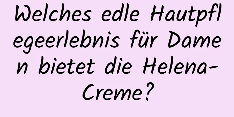 Welches edle Hautpflegeerlebnis für Damen bietet die Helena-Creme?