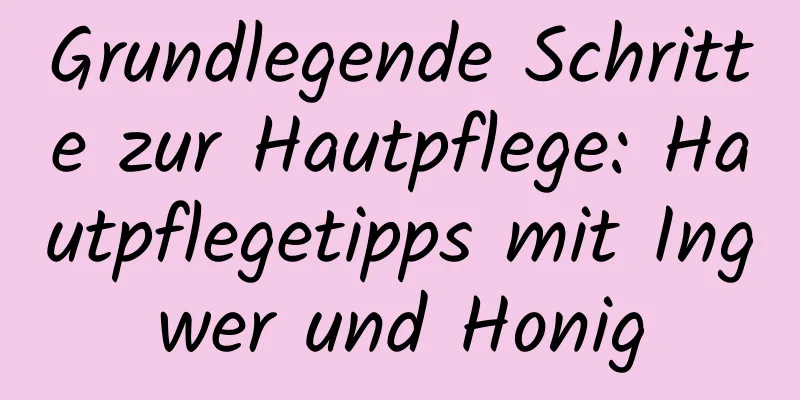 Grundlegende Schritte zur Hautpflege: Hautpflegetipps mit Ingwer und Honig
