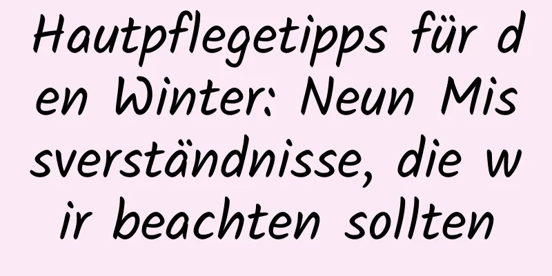 Hautpflegetipps für den Winter: Neun Missverständnisse, die wir beachten sollten