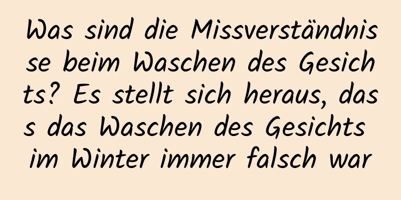 Was sind die Missverständnisse beim Waschen des Gesichts? Es stellt sich heraus, dass das Waschen des Gesichts im Winter immer falsch war