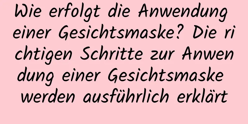 Wie erfolgt die Anwendung einer Gesichtsmaske? Die richtigen Schritte zur Anwendung einer Gesichtsmaske werden ausführlich erklärt