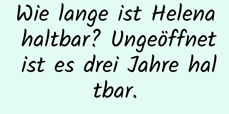 Wie lange ist Helena haltbar? Ungeöffnet ist es drei Jahre haltbar.