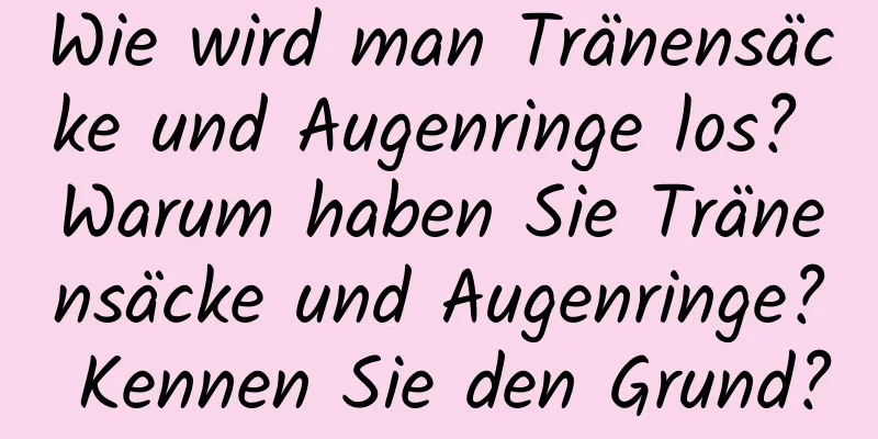 Wie wird man Tränensäcke und Augenringe los? Warum haben Sie Tränensäcke und Augenringe? Kennen Sie den Grund?