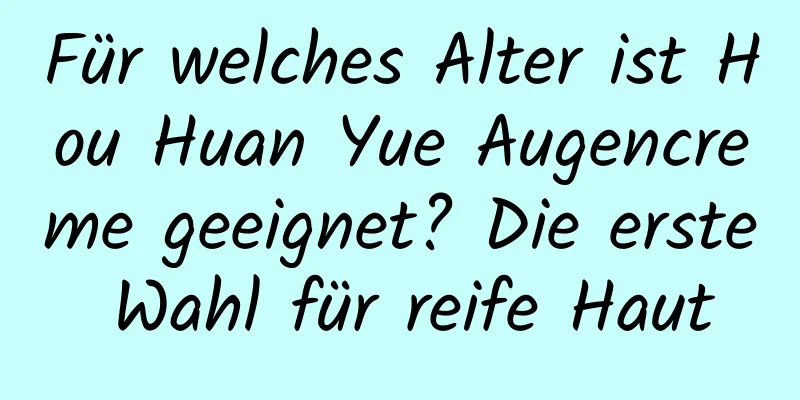 Für welches Alter ist Hou Huan Yue Augencreme geeignet? Die erste Wahl für reife Haut