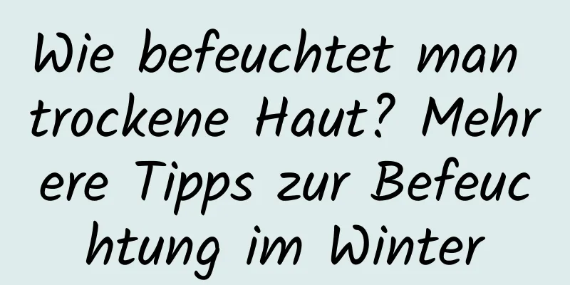 Wie befeuchtet man trockene Haut? Mehrere Tipps zur Befeuchtung im Winter