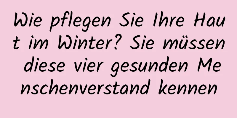 Wie pflegen Sie Ihre Haut im Winter? Sie müssen diese vier gesunden Menschenverstand kennen