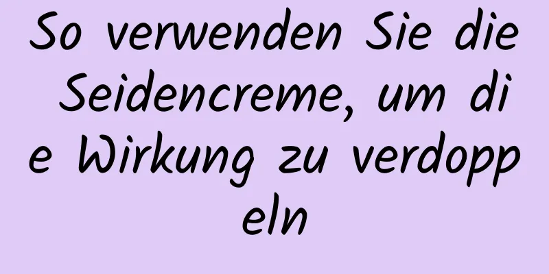 So verwenden Sie die Seidencreme, um die Wirkung zu verdoppeln