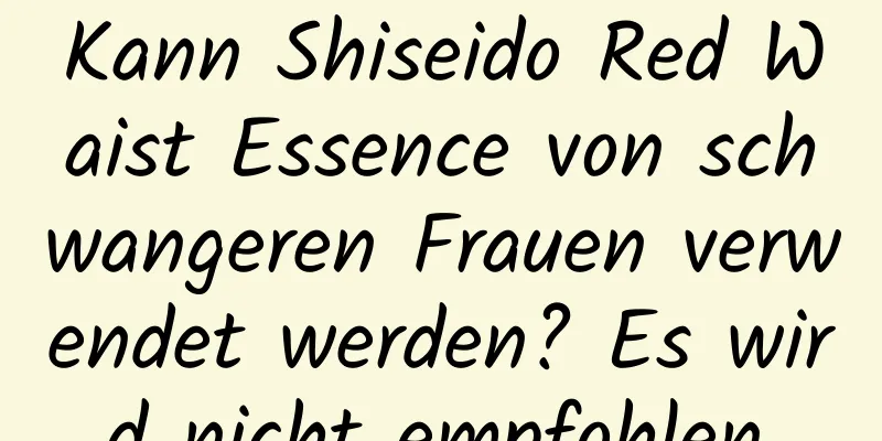 Kann Shiseido Red Waist Essence von schwangeren Frauen verwendet werden? Es wird nicht empfohlen.