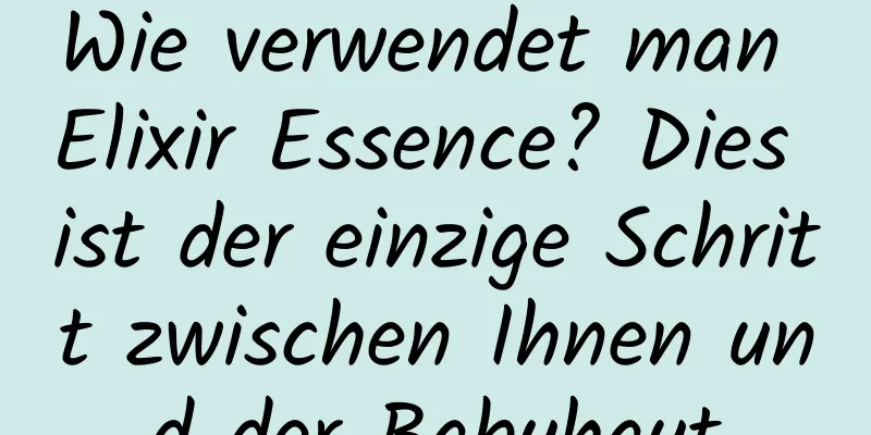 Wie verwendet man Elixir Essence? Dies ist der einzige Schritt zwischen Ihnen und der Babyhaut