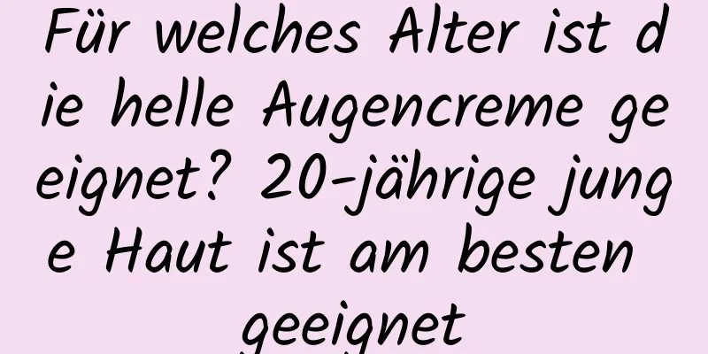Für welches Alter ist die helle Augencreme geeignet? 20-jährige junge Haut ist am besten geeignet