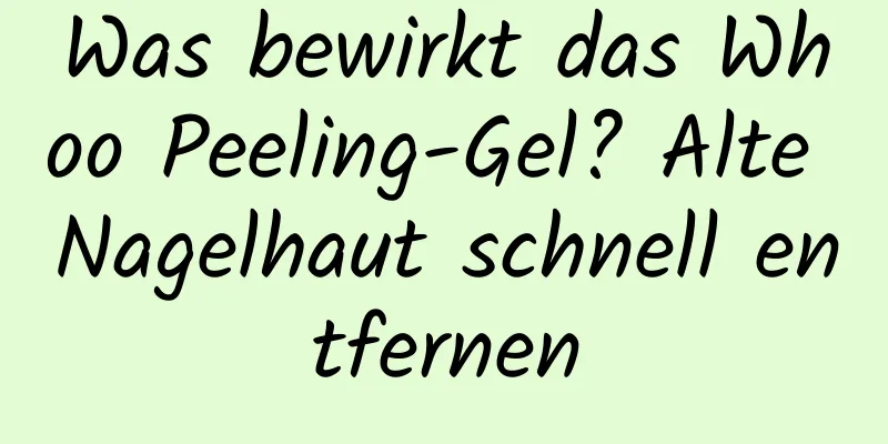 Was bewirkt das Whoo Peeling-Gel? Alte Nagelhaut schnell entfernen