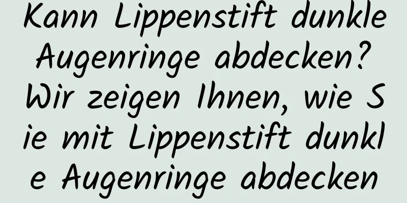 Kann Lippenstift dunkle Augenringe abdecken? Wir zeigen Ihnen, wie Sie mit Lippenstift dunkle Augenringe abdecken