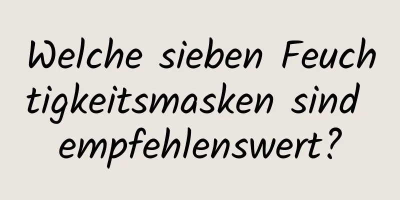 Welche sieben Feuchtigkeitsmasken sind empfehlenswert?