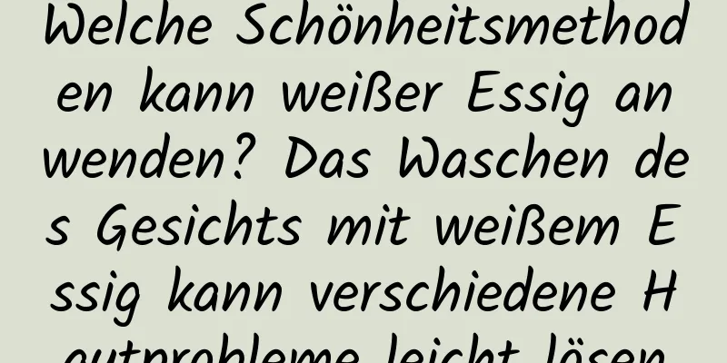 Welche Schönheitsmethoden kann weißer Essig anwenden? Das Waschen des Gesichts mit weißem Essig kann verschiedene Hautprobleme leicht lösen