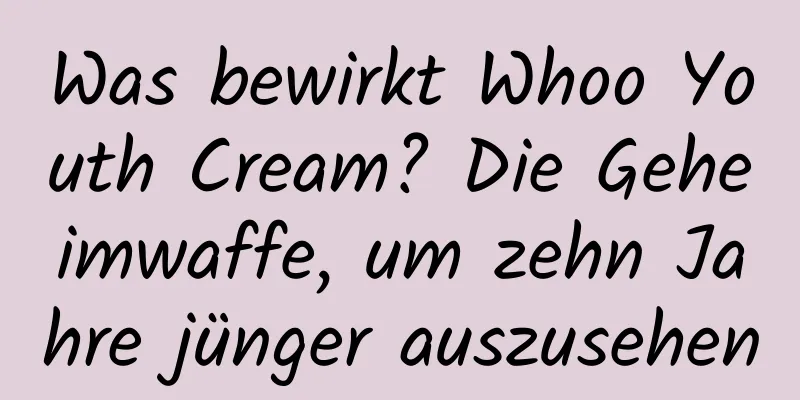 Was bewirkt Whoo Youth Cream? Die Geheimwaffe, um zehn Jahre jünger auszusehen