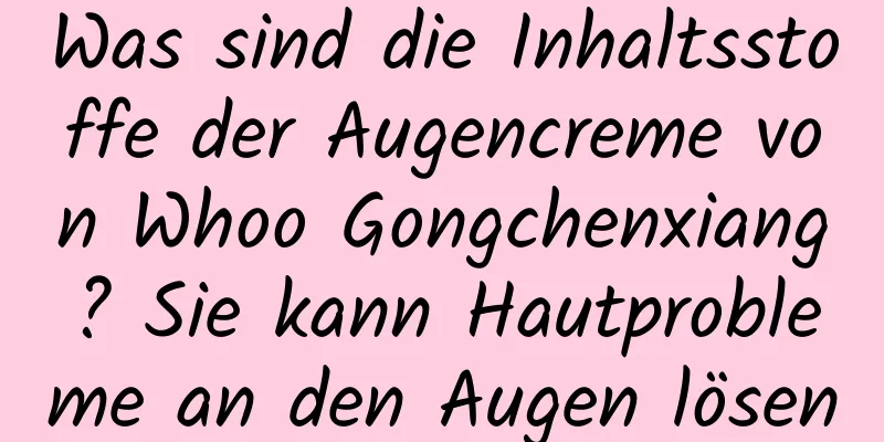 Was sind die Inhaltsstoffe der Augencreme von Whoo Gongchenxiang? Sie kann Hautprobleme an den Augen lösen