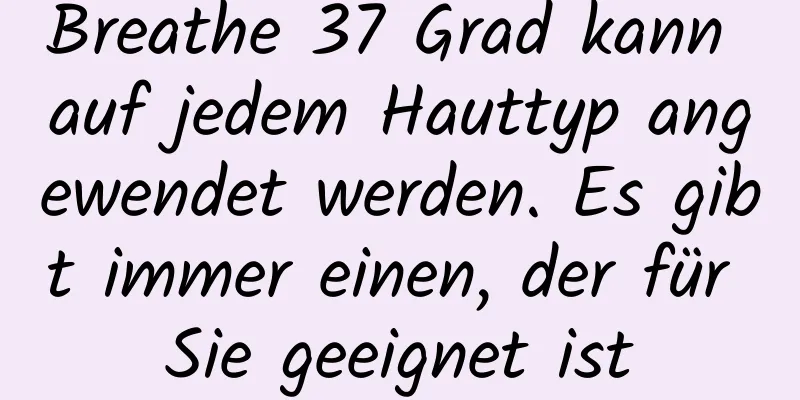 Breathe 37 Grad kann auf jedem Hauttyp angewendet werden. Es gibt immer einen, der für Sie geeignet ist
