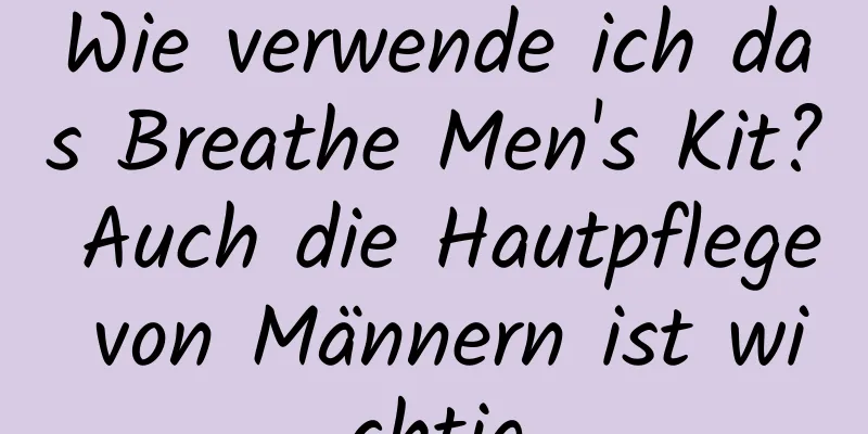 Wie verwende ich das Breathe Men's Kit? Auch die Hautpflege von Männern ist wichtig