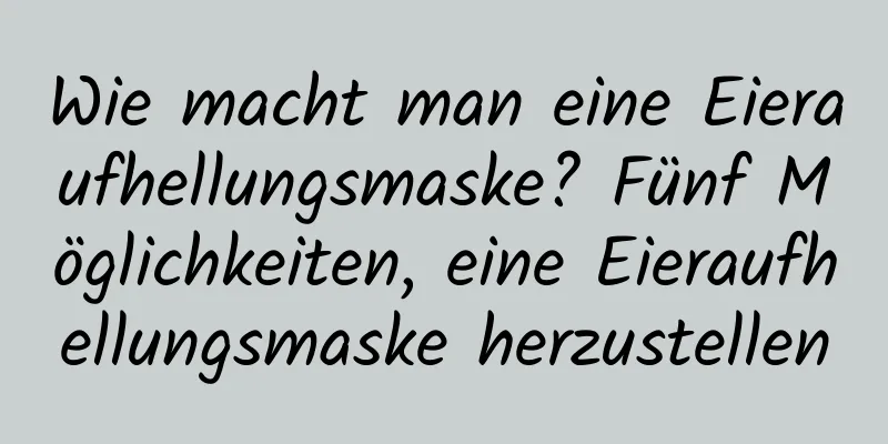 Wie macht man eine Eieraufhellungsmaske? Fünf Möglichkeiten, eine Eieraufhellungsmaske herzustellen