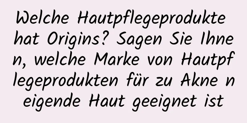 Welche Hautpflegeprodukte hat Origins? Sagen Sie Ihnen, welche Marke von Hautpflegeprodukten für zu Akne neigende Haut geeignet ist