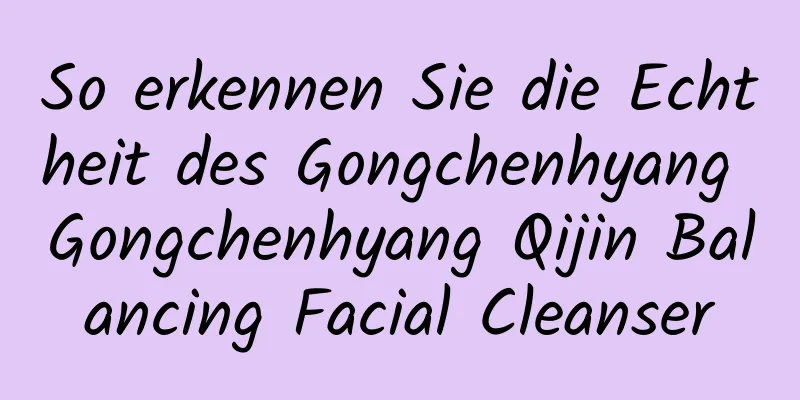 So erkennen Sie die Echtheit des Gongchenhyang Gongchenhyang Qijin Balancing Facial Cleanser