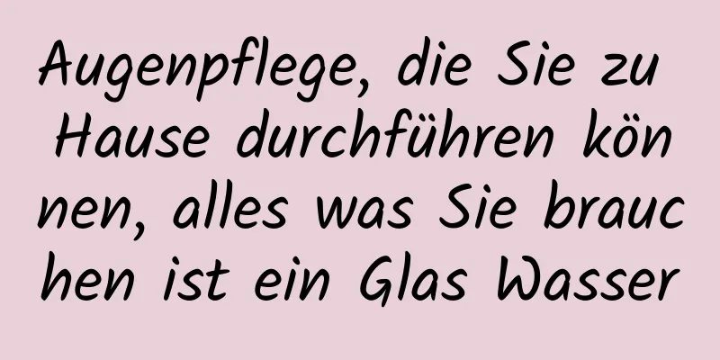 Augenpflege, die Sie zu Hause durchführen können, alles was Sie brauchen ist ein Glas Wasser
