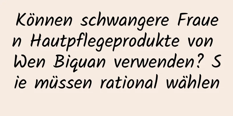 Können schwangere Frauen Hautpflegeprodukte von Wen Biquan verwenden? Sie müssen rational wählen