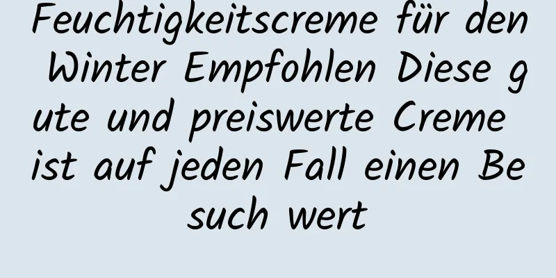 Feuchtigkeitscreme für den Winter Empfohlen Diese gute und preiswerte Creme ist auf jeden Fall einen Besuch wert