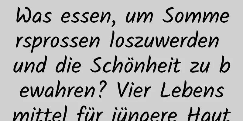 Was essen, um Sommersprossen loszuwerden und die Schönheit zu bewahren? Vier Lebensmittel für jüngere Haut